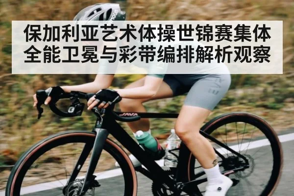保加利亚艺术体操世锦赛集体全能卫冕与彩带编排解析观察