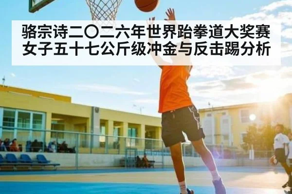 骆宗诗二〇二六年世界跆拳道大奖赛女子五十七公斤级冲金与反击踢分析